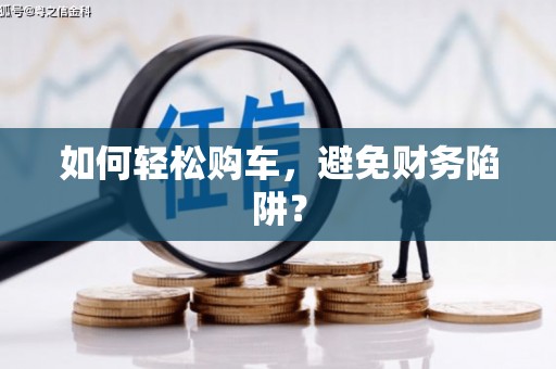 海原如何轻松购车，避免财务陷阱？