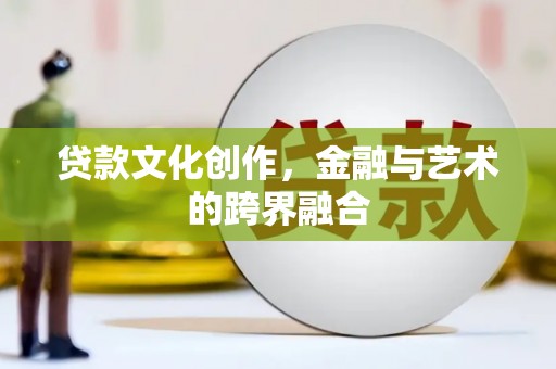 海原贷款文化创作，金融与艺术的跨界融合