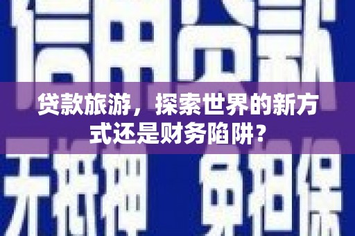 海原贷款旅游，探索世界的新方式还是财务陷阱？