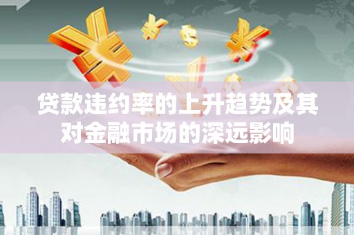海原贷款违约率的上升趋势及其对金融市场的深远影响